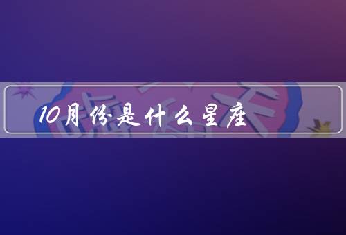 10月份是什么星座（特点、爱情观、职业选择）