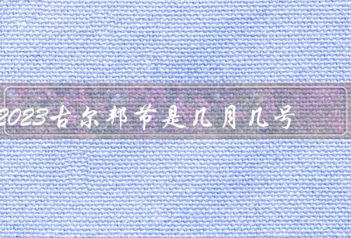 2023古尔邦节是几月几号（起源、庆祝方式、意义）