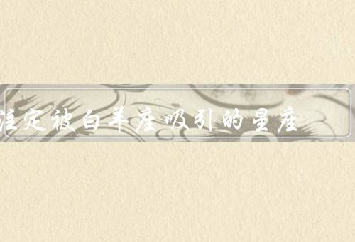 注定被白羊座吸引的星座（金牛座／狮子座／射手座）