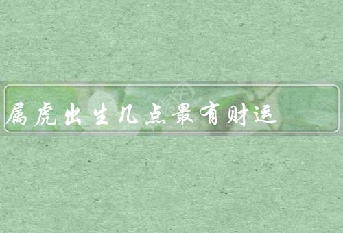 属虎出生几点最有财运，早上5点到7点／下午1点到3点