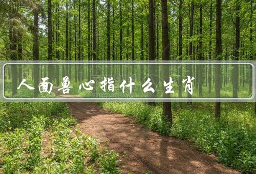 人面兽心指什么生肖（鼠、蛇、猴）
