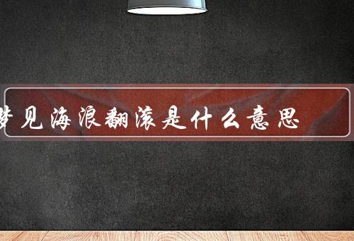 梦见海浪翻滚是什么意思，梦见海浪翻滚／挑战与内心冲突
