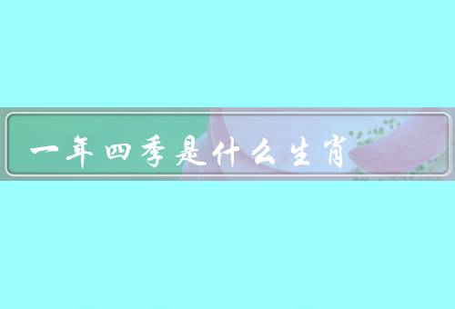 一年四季是什么生肖（春季的生肖／夏季的生肖／秋季的生肖）