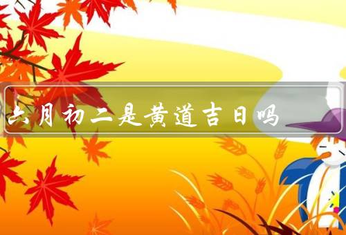 六月初二是黄道吉日吗，六月初二是否为黄道吉日