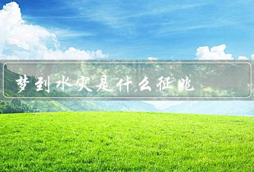 梦到水灾是什么征兆 女性，梦境的意义／心理解读／生活压力