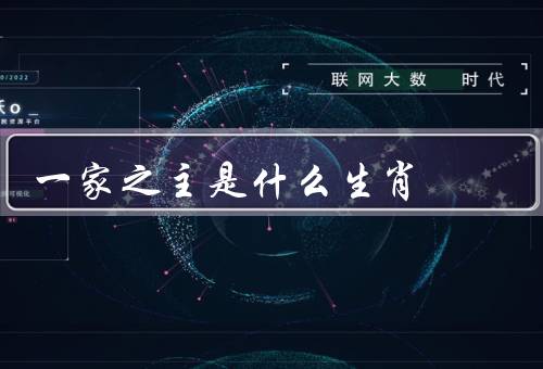 一家之主是什么生肖（一家之主是什么生肖、性格特点、运势）