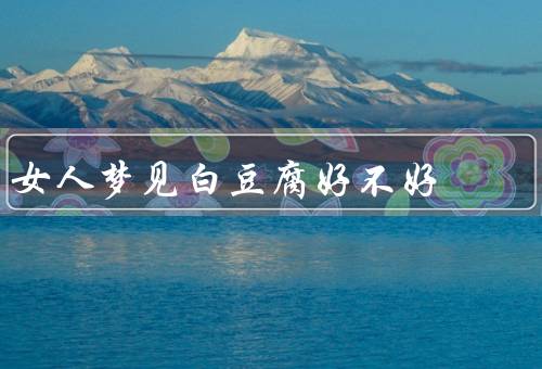 女人梦见白豆腐好不好，象征纯洁、预示着财富和丰裕