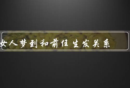 女人梦到和前任生发关系（情感的纠结、回忆与思索）
