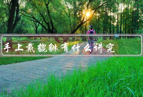 手上戴貔貅有什么讲究（戴讲究／寓意／养护）