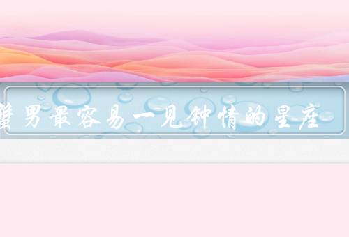 巨蟹男最容易一见钟情的星座（白羊座／天蝎座／双鱼座）
