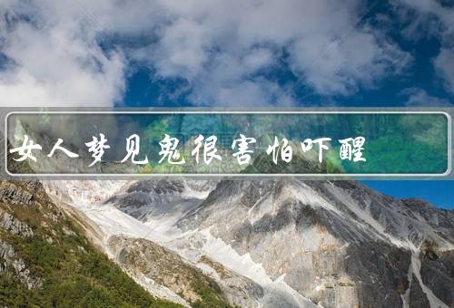 女人梦见鬼很害怕吓醒，梦中的恐怖／恐惧的象征／面对恐惧