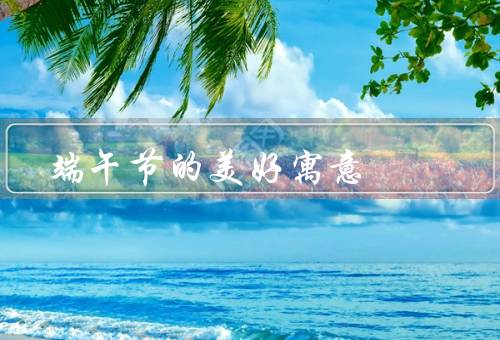 端午节的美好寓意（历史传承／家庭团聚／驱邪避疫）