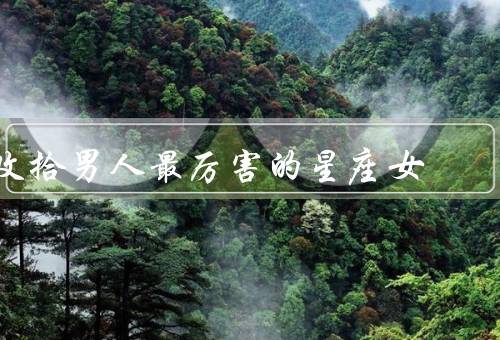 收拾男人最厉害的星座女，天蝎座／处女座／摩羯座