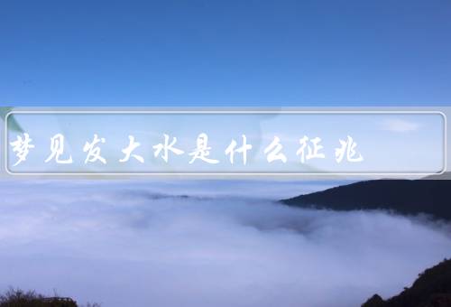梦见发大水是什么征兆，象征／可能原因／如何解读