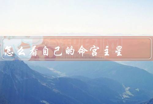 怎么看自己的命宫主星（意义／如何查看自己／解读）