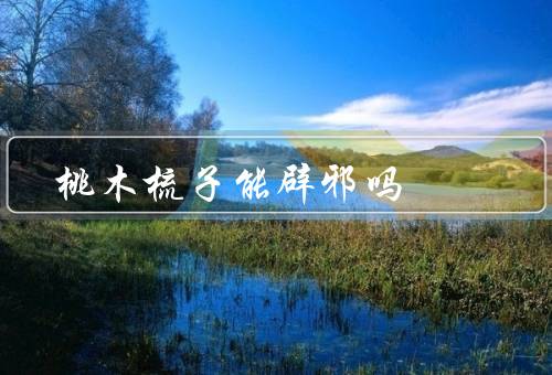 桃木梳子能辟邪吗，历史与传统／科学角度看辟邪作用／文化价值