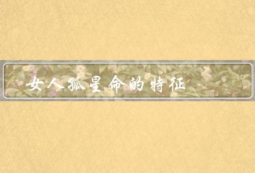 女人孤星命的特征（孤独感、坚强独立、追求内心平衡）