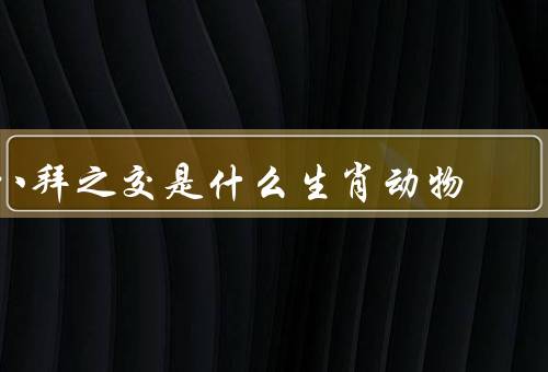 八拜之交是什么生肖动物，八拜之交的象征／生肖动物的象征意义