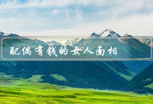 配偶有钱的女人面相（面相特征／命运特征／性格特征）