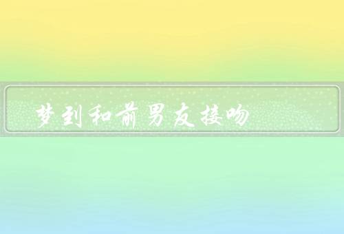 梦到和前男友接吻（回忆往事／未来的期待／情感释放）