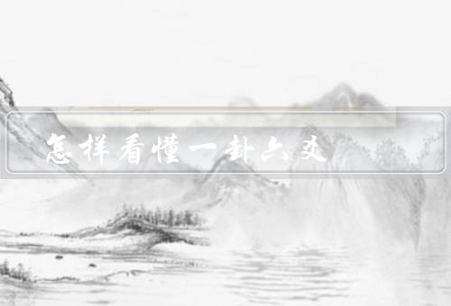 怎样看懂一卦六爻（怎样看懂一卦六爻／如何解读一卦六爻／案例分析）