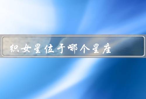 织女星位于哪个星座，发现／性质／与七夕节传说