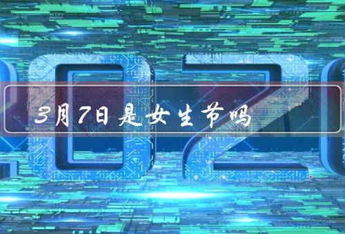 3月7日是女生节吗（来历、意义、庆祝方式）