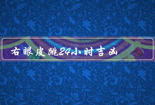 右眼皮跳24小时吉凶（代表财富到来、预示着好运到来）