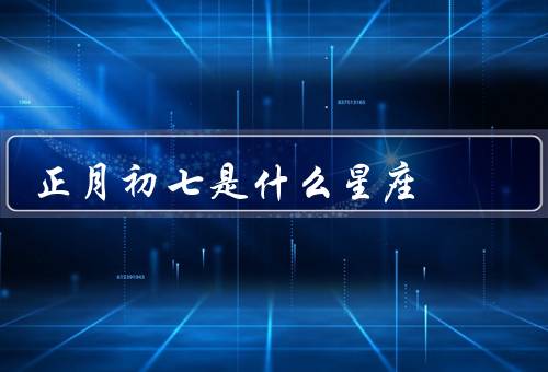 正月初七是什么星座，特点／正月初七的意义／在元宵节的表现