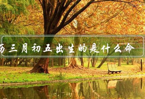 农历三月初五出生的是什么命，性格特点／事业与财运／婚姻与家庭