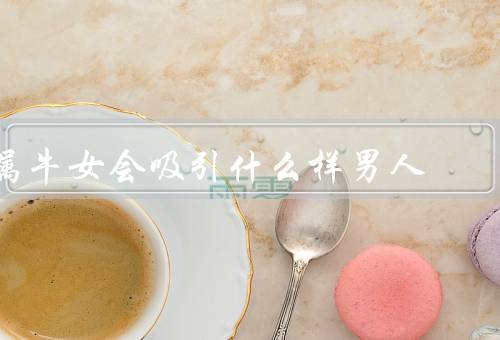 属牛女会吸引什么样男人（成熟稳重型／幽默风趣型／事业有成型）