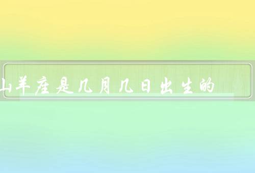山羊座是几月几日出生的（性格特点／爱情观／职业发展）