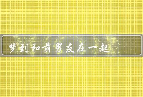 梦到和前男友在一起（相遇／情感纠葛／醒来）