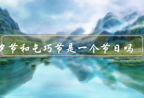 七夕节和乞巧节是一个节日吗（起源和传统、庆祝活动、相同之处）