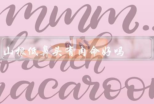山根低鼻头有肉命好吗，寓意／影响／发展建议