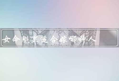 女命魁罡适合嫁哪种人（性格匹配／事业发展／家庭生活）