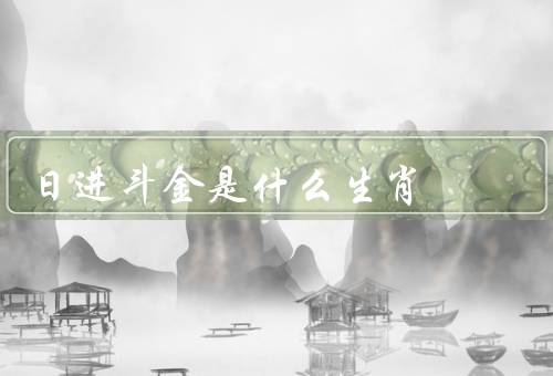日进斗金是什么生肖（生肖、特点、建议）