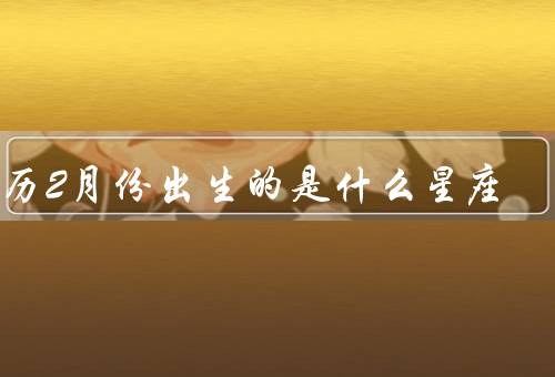 新历2月份出生的是什么星座（特点／优点／缺点）