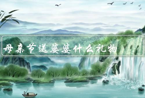 母亲节送婆婆什么礼物，兴趣爱好／健康需求／心灵关怀