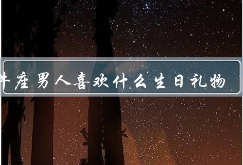 金牛座男人喜欢什么生日礼物，贵重礼物／实用礼物／美食礼物