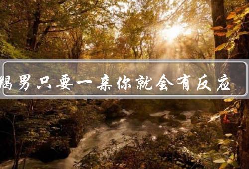 摩羯男只要一亲你就会有反应，敏感细腻／专注倾听／细心体贴