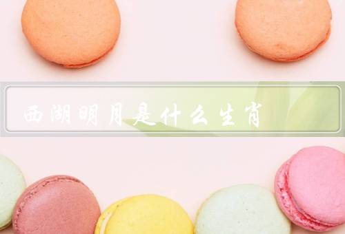西湖明月是什么生肖（生肖的象征／西湖明月对生肖的意义）