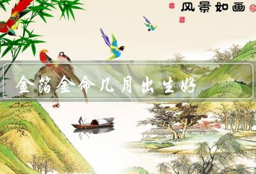 金箔金命几月出生好，春季、夏季、秋季