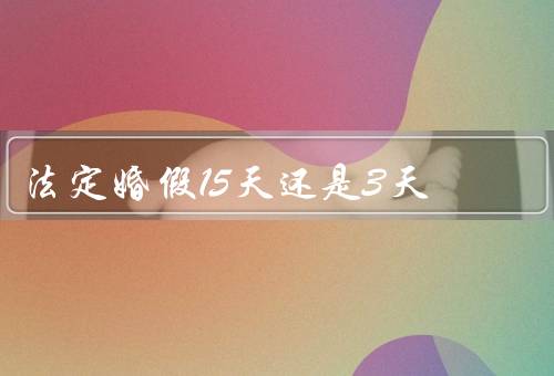 法定婚假15天还是3天，必要性／利益／挑战