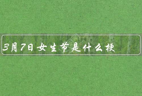 3月7日女生节是什么梗（由来／庆祝方式／意义）