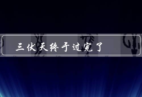 三伏天终于过完了（三伏天的炎热、凉爽的秋意、迎接新的开始）