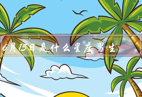 6月15日是什么星座男生，特点、优点、缺点