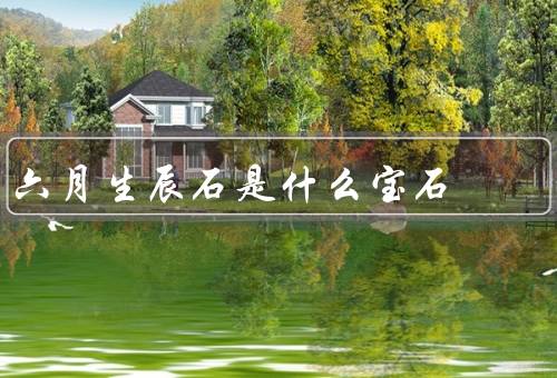六月生辰石是什么宝石，珍贵的珠宝石／幸运的象征／独特的能量