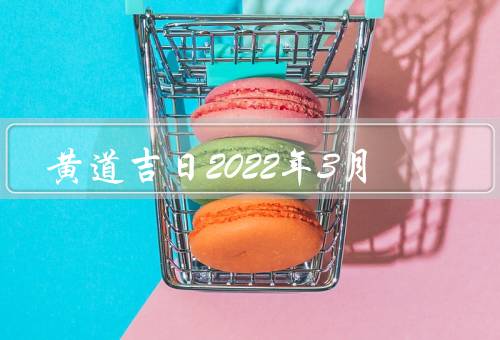 黄道吉日2022年3月（婚嫁黄道吉日、开业黄道吉日）