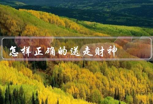 怎样正确的送走财神（不要急于清理房间／给财神准备一桌丰盛的祭品）